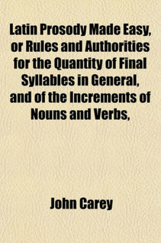 Cover of Latin Prosody Made Easy, or Rules and Authorities for the Quantity of Final Syllables in General, and of the Increments of Nouns and Verbs,