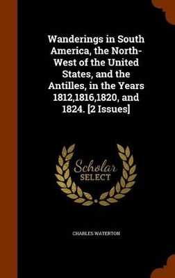 Book cover for Wanderings in South America, the North-West of the United States, and the Antilles, in the Years 1812,1816,1820, and 1824. [2 Issues]