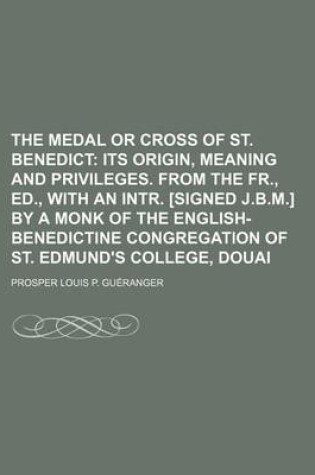 Cover of The Medal or Cross of St. Benedict; Its Origin, Meaning and Privileges. from the Fr., Ed., with an Intr. [Signed J.B.M.] by a Monk of the English-Bene