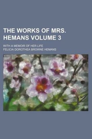 Cover of The Works of Mrs. Hemans Volume 3; With a Memoir of Her Life