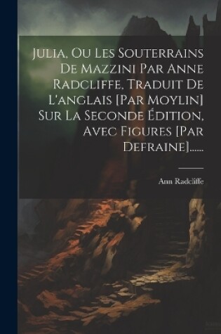 Cover of Julia, Ou Les Souterrains De Mazzini Par Anne Radcliffe, Traduit De L'anglais [par Moylin] Sur La Seconde Édition, Avec Figures [par Defraine]......