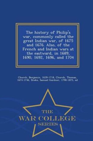 Cover of The History of Philip's War, Commonly Called the Great Indian War, of 1675 and 1676. Also, of the French and Indian Wars at the Eastward, in 1689, 1690, 1692, 1696, and 1704 - War College Series