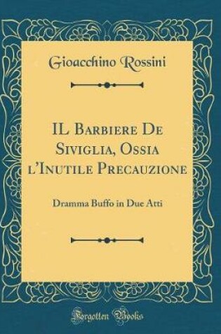 Cover of IL Barbiere De Siviglia, Ossia l'Inutile Precauzione: Dramma Buffo in Due Atti (Classic Reprint)