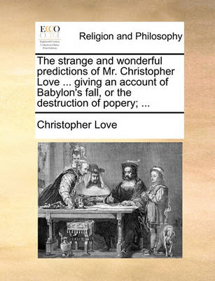 Book cover for The Strange and Wonderful Predictions of Mr. Christopher Love ... Giving an Account of Babylon's Fall, or the Destruction of Popery; ...