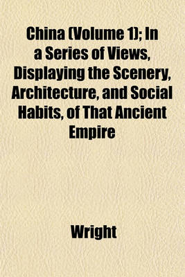 Book cover for China (Volume 1); In a Series of Views, Displaying the Scenery, Architecture, and Social Habits, of That Ancient Empire