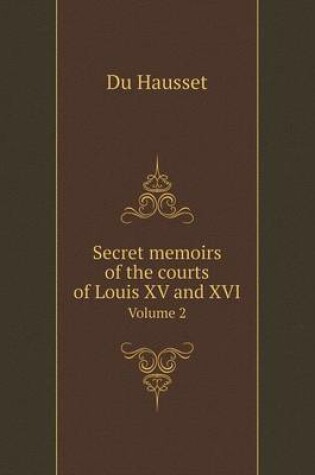 Cover of Secret memoirs of the courts of Louis XV and XVI Volume 2