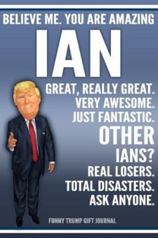 Cover of Funny Trump Journal - Believe Me. You Are Amazing Ian Great, Really Great. Very Awesome. Just Fantastic. Other Ians? Real Losers. Total Disasters. Ask Anyone. Funny Trump Gift Journal