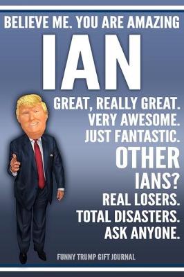 Book cover for Funny Trump Journal - Believe Me. You Are Amazing Ian Great, Really Great. Very Awesome. Just Fantastic. Other Ians? Real Losers. Total Disasters. Ask Anyone. Funny Trump Gift Journal