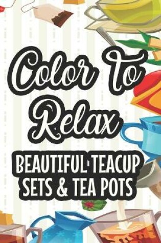 Cover of Color To Relax Beautiful Teacup Sets & Tea Pots