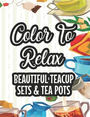 Book cover for Color To Relax Beautiful Teacup Sets & Tea Pots