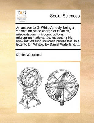 Book cover for An answer to Dr Whitby's reply, being a vindication of the charge of fallacies, misquotations, misconstructions, misrepresentations, &c. respecting his book intitled Disquisitiones modaestæ. In a letter to Dr. Whitby. By Daniel Waterland, ...