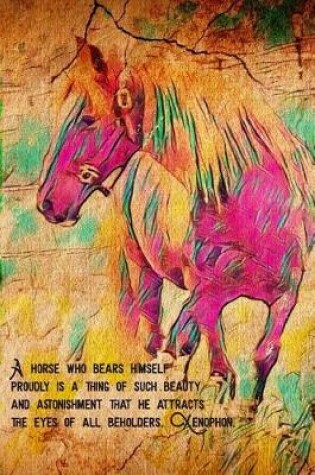 Cover of A Horse Who Bears Himself Proudly Is A Thing of Such Beauty And Astonishment That He Attracts The Eyes Of All Beholders. Xenophon