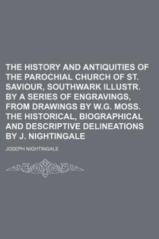 Cover of The History and Antiquities of the Parochial Church of St. Saviour, Southwark Illustr. by a Series of Engravings, from Drawings by W.G. Moss. the Historical, Biographical and Descriptive Delineations by J. Nightingale
