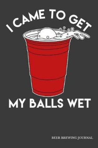 Cover of I Came To Get My Balls Wet Beer Brewing Journal