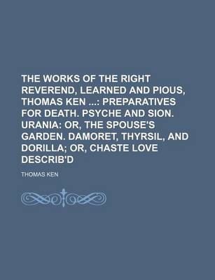 Book cover for The Works of the Right Reverend, Learned and Pious, Thomas Ken (Volume 4); Preparatives for Death. Psyche and Sion. Urania Or, the Spouse's Garden. Da