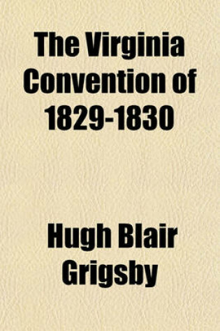 Cover of The Virginia Convention of 1829-1830; A Discourse Delivered Before the Virginia Historical Society, at Their Annual Meeting, Held in Richmond, December 15th, 1853