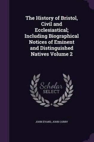 Cover of The History of Bristol, Civil and Ecclesiastical; Including Biographical Notices of Eminent and Distinguished Natives Volume 2