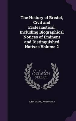 Book cover for The History of Bristol, Civil and Ecclesiastical; Including Biographical Notices of Eminent and Distinguished Natives Volume 2