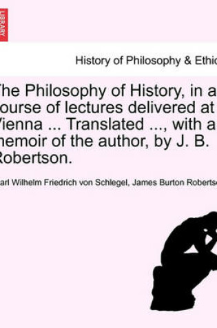 Cover of The Philosophy of History, in a Course of Lectures Delivered at Vienna ... Translated ..., with a Memoir of the Author, by J. B. Robertson.