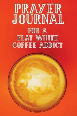 Cover of Prayer Journal for a Flat White Coffee Addict