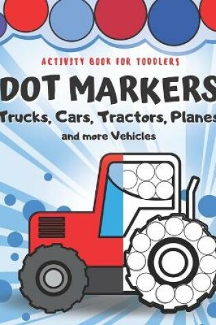 Cover of Dot Markers Activity Book for Toddlers - Trucks, Cars, Tractors, Planes And More Vehicles!