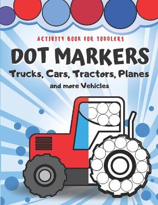 Book cover for Dot Markers Activity Book for Toddlers - Trucks, Cars, Tractors, Planes And More Vehicles!