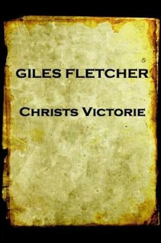 Cover of Giles Fletcher - Christs Victorie & Triumph in Heaven and Earth, Over & After De