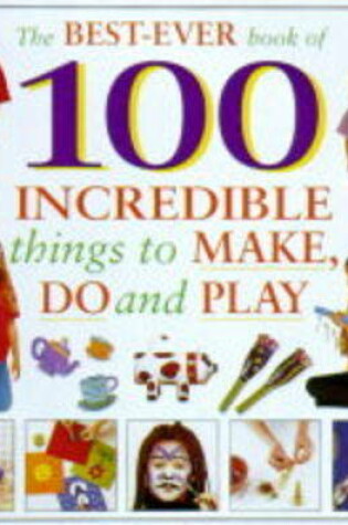 Cover of The Best-ever Book of 100 Incredible Things to Make, Do and Play