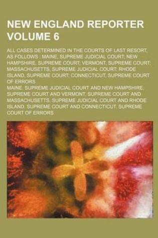 Cover of New England Reporter Volume 6; All Cases Determined in the Courts of Last Resort, as Follows Maine, Supreme Judicial Court New Hampshire, Supreme Court Vermont, Supreme Court Massachusetts, Supreme Judicial Court Rhode Island, Supreme Court Connecticut, Su