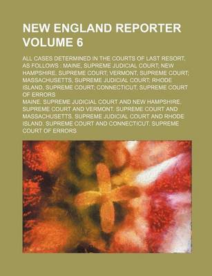 Book cover for New England Reporter Volume 6; All Cases Determined in the Courts of Last Resort, as Follows Maine, Supreme Judicial Court New Hampshire, Supreme Court Vermont, Supreme Court Massachusetts, Supreme Judicial Court Rhode Island, Supreme Court Connecticut, Su