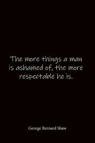 Cover of The more things a man is ashamed of, the more respectable he is. George Bernard Shaw
