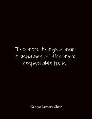 Book cover for The more things a man is ashamed of, the more respectable he is. George Bernard Shaw