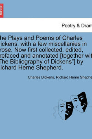 Cover of The Plays and Poems of Charles Dickens, with a Few Miscellanies in Prose. Now First Collected, Edited, Prefaced and Annotated [Together with the Bibliography of Dickens] by Richard Herne Shepherd.