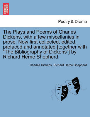 Book cover for The Plays and Poems of Charles Dickens, with a Few Miscellanies in Prose. Now First Collected, Edited, Prefaced and Annotated [Together with the Bibliography of Dickens] by Richard Herne Shepherd.
