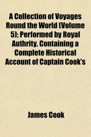 Cover of A Collection of Voyages Round the World (Volume 5); Performed by Royal Authrity. Containing a Complete Historical Account of Captain Cook's