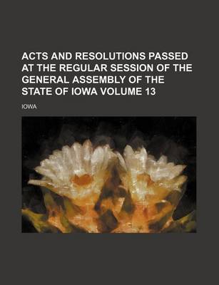 Book cover for Acts and Resolutions Passed at the Regular Session of the General Assembly of the State of Iowa Volume 13