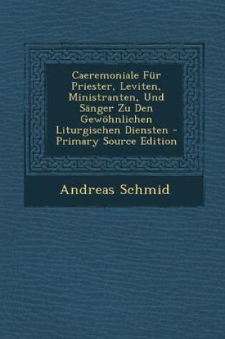 Cover of Caeremoniale Fur Priester, Leviten, Ministranten, Und Sanger Zu Den Gewohnlichen Liturgischen Diensten - Primary Source Edition