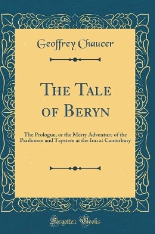 Cover of The Tale of Beryn: The Prologue, or the Merry Adventure of the Pardonere and Tapstere at the Inn at Canterbury (Classic Reprint)