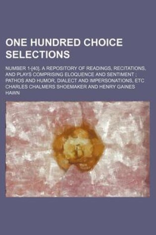 Cover of One Hundred Choice Selections; Number 1-[40]. a Repository of Readings, Recitations, and Plays Comprising Eloquence and Sentiment Pathos and Humor, Dialect and Impersonations, Etc