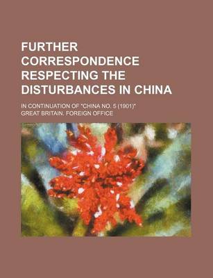 Book cover for Further Correspondence Respecting the Disturbances in China; In Continuation of China No. 5 (1901)