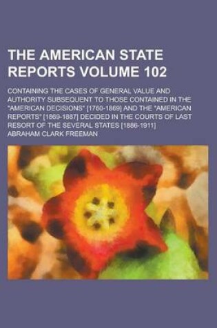 Cover of The American State Reports; Containing the Cases of General Value and Authority Subsequent to Those Contained in the "American Decisions" [1760-1869] and the "American Reports" [1869-1887] Decided in the Courts of Last Resort Volume 102