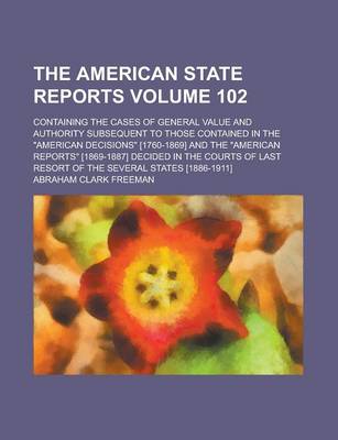 Book cover for The American State Reports; Containing the Cases of General Value and Authority Subsequent to Those Contained in the "American Decisions" [1760-1869] and the "American Reports" [1869-1887] Decided in the Courts of Last Resort Volume 102