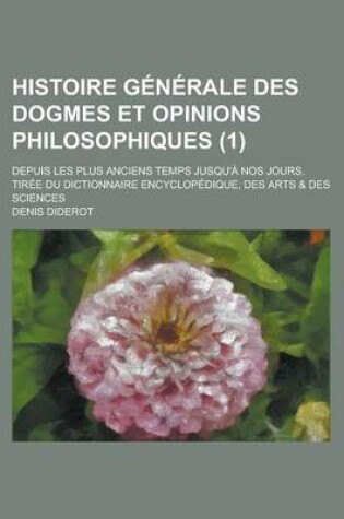 Cover of Histoire Generale Des Dogmes Et Opinions Philosophiques; Depuis Les Plus Anciens Temps Jusqu'a Nos Jours. Tiree Du Dictionnaire Encyclopedique, Des Arts & Des Sciences (1)