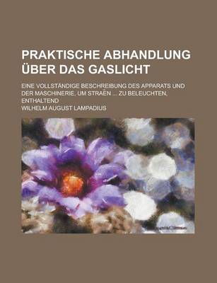 Book cover for Praktische Abhandlung Uber Das Gaslicht; Eine Vollstandige Beschreibung Des Apparats Und Der Maschinerie, Um Strae N ... Zu Beleuchten, Enthaltend