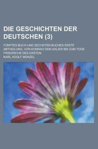 Cover of Die Geschichten Der Deutschen; Funftes Buch Und Sechsten Buches Erste Abtheilung, Von Konrad Dem Salier Bis Zum Tode Friedrichs Des Ersten (3 )