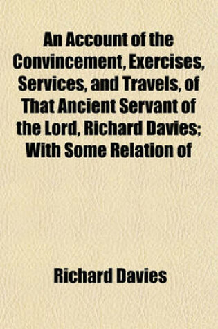 Cover of An Account of the Convincement, Exercises, Services, and Travels, of That Ancient Servant of the Lord, Richard Davies; With Some Relation of Ancient