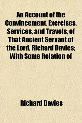 Book cover for An Account of the Convincement, Exercises, Services, and Travels, of That Ancient Servant of the Lord, Richard Davies; With Some Relation of Ancient