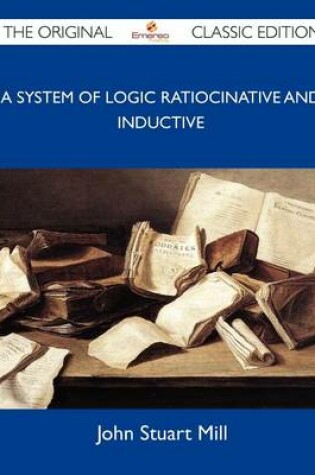 Cover of A System of Logic Ratiocinative and Inductive - The Original Classic Edition