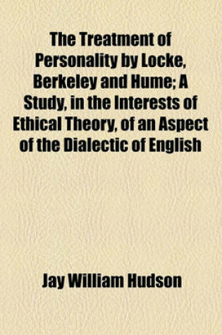 Cover of The Treatment of Personality by Locke, Berkeley and Hume; A Study, in the Interests of Ethical Theory, of an Aspect of the Dialectic of English