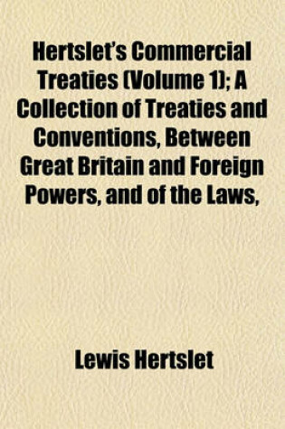 Cover of Hertslet's Commercial Treaties Volume 1; A Collection of Treaties and Conventions, Between Great Britain and Foreign Powers, and of the Laws, Decrees, Orders in Council, &C., Concerning the Same, So Far as They Relate to Commerce and Navigation, Slavery,